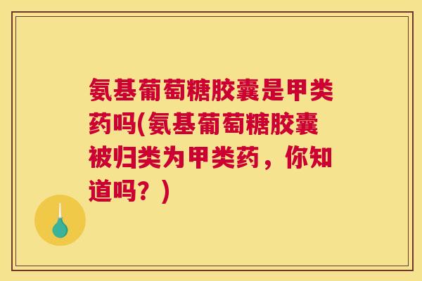 氨基葡萄糖胶囊是甲类药吗(氨基葡萄糖胶囊被归类为甲类药，你知道吗？)
