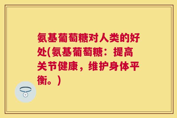 氨基葡萄糖对人类的好处(氨基葡萄糖：提高关节健康，维护身体平衡。)