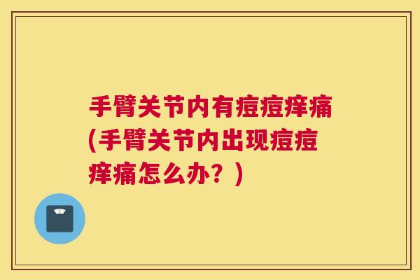 手臂关节内有痘痘痒痛(手臂关节内出现痘痘痒痛怎么办？)