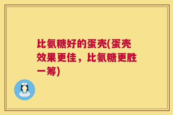 比氨糖好的蛋壳(蛋壳效果更佳，比氨糖更胜一筹)