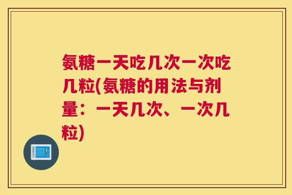 氨糖一天吃几次一次吃几粒(氨糖的用法与剂量：一天几次、一次几粒)