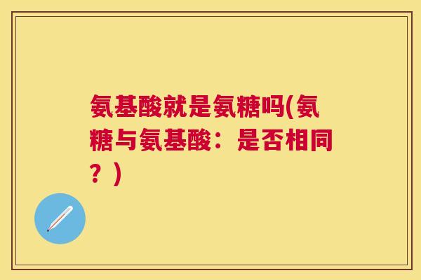 氨基酸就是氨糖吗(氨糖与氨基酸：是否相同？)