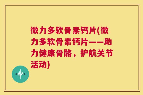 微力多软骨素钙片(微力多软骨素钙片——助力健康骨骼，护航关节活动)