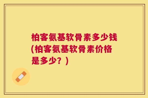 柏客氨基软骨素多少钱(柏客氨基软骨素价格是多少？)