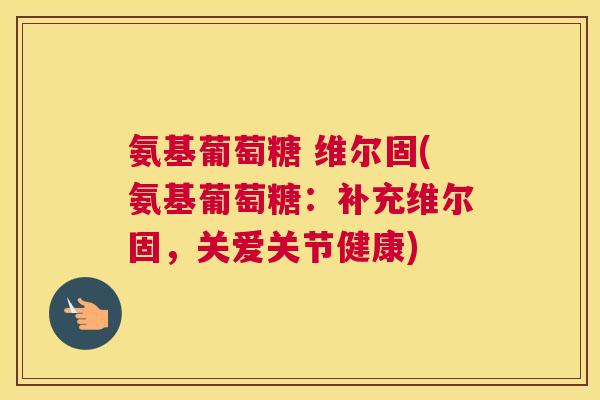 氨基葡萄糖 维尔固(氨基葡萄糖：补充维尔固，关爱关节健康)