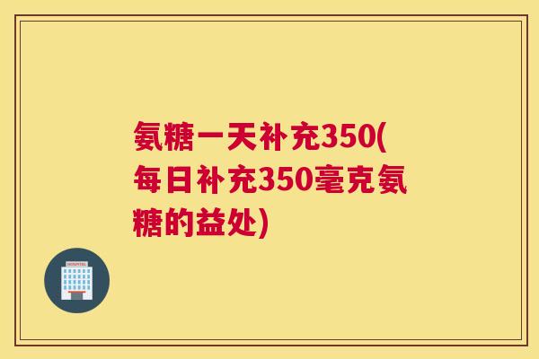 氨糖一天补充350(每日补充350毫克氨糖的益处)