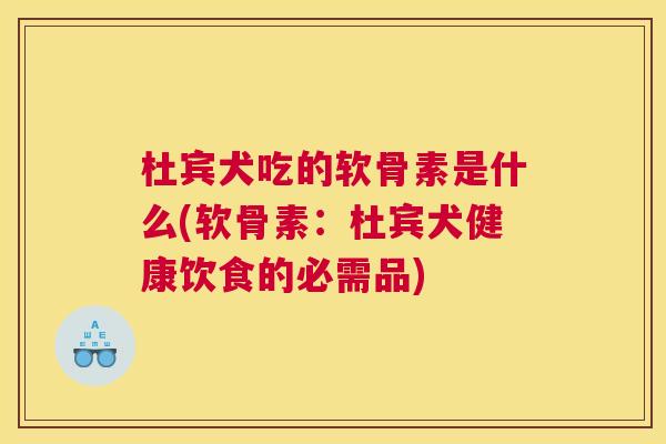 杜宾犬吃的软骨素是什么(软骨素：杜宾犬健康饮食的必需品)