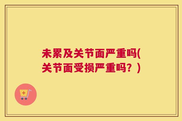 未累及关节面严重吗(关节面受损严重吗？)