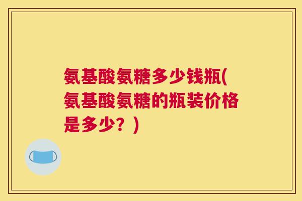 氨基酸氨糖多少钱瓶(氨基酸氨糖的瓶装价格是多少？)