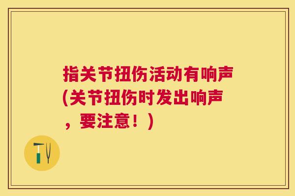 指关节扭伤活动有响声(关节扭伤时发出响声，要注意！)