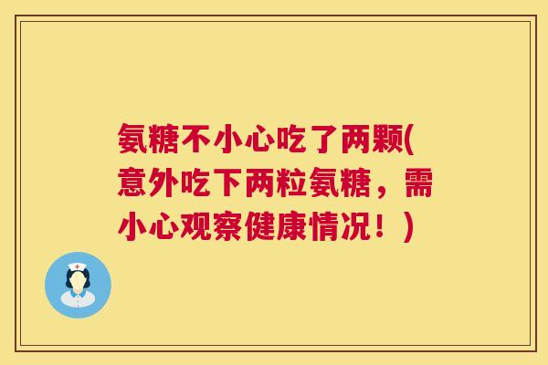 氨糖不小心吃了两颗(意外吃下两粒氨糖，需小心观察健康情况！)