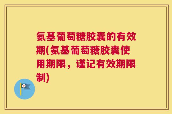 氨基葡萄糖胶囊的有效期(氨基葡萄糖胶囊使用期限，谨记有效期限制)