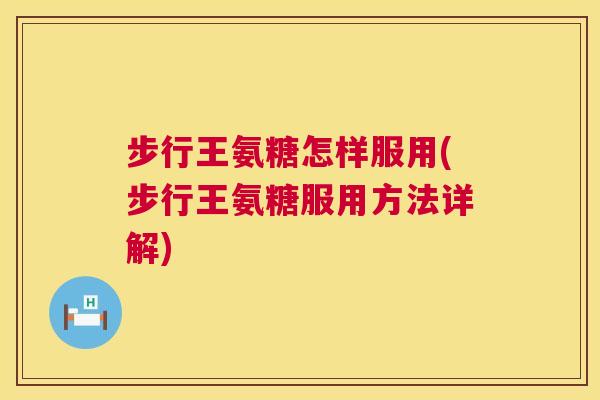 步行王氨糖怎样服用(步行王氨糖服用方法详解)