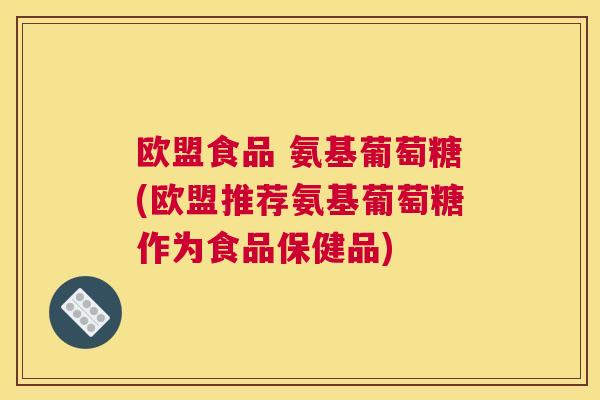 欧盟食品 氨基葡萄糖(欧盟推荐氨基葡萄糖作为食品保健品)
