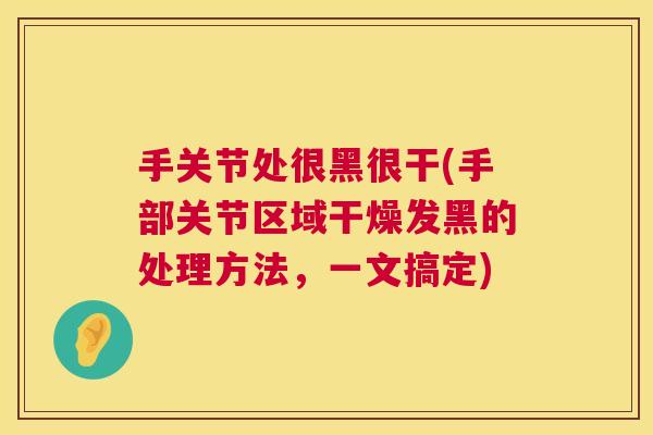 手关节处很黑很干(手部关节区域干燥发黑的处理方法，一文搞定)