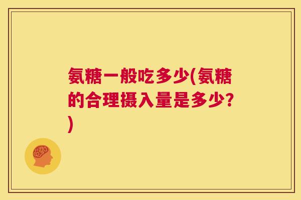 氨糖一般吃多少(氨糖的合理摄入量是多少？)