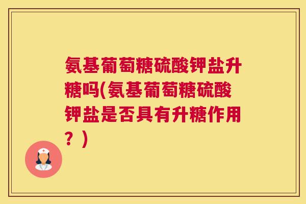 氨基葡萄糖硫酸钾盐升糖吗(氨基葡萄糖硫酸钾盐是否具有升糖作用？)