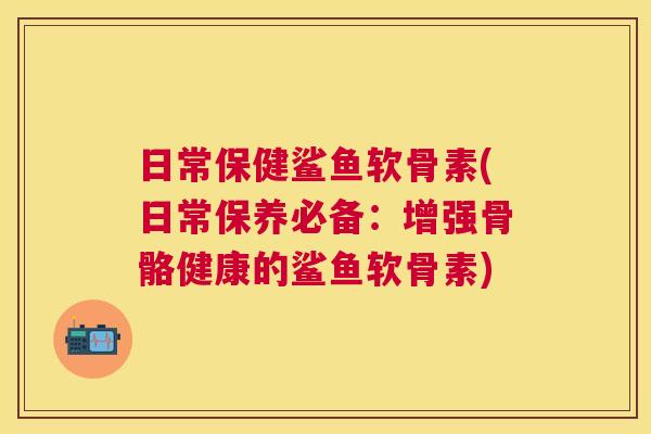 日常保健鲨鱼软骨素(日常保养必备：增强骨骼健康的鲨鱼软骨素)