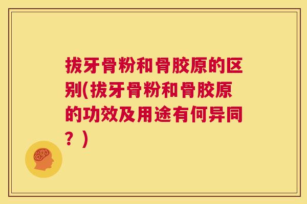 拔牙骨粉和骨胶原的区别(拔牙骨粉和骨胶原的功效及用途有何异同?) 拔牙骨粉和骨胶原的区别(拔牙骨粉和骨胶原的功效及用途有何异同?)