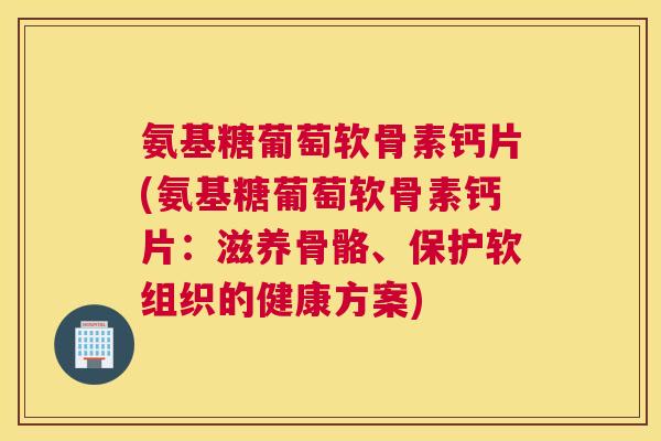 氨基糖葡萄软骨素钙片(氨基糖葡萄软骨素钙片:滋养骨骼、保护软组织的健康方案) 氨基糖葡萄软骨素钙片(氨基糖葡萄软骨素钙片:滋养骨骼、保护软组织的健康方案)