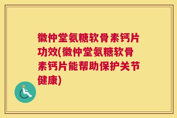 徽仲堂氨糖软骨素钙片功效(徽仲堂氨糖软骨素钙片能帮助保护关节健康)