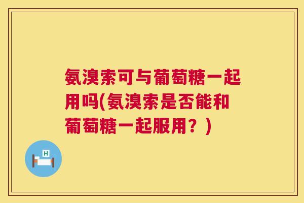 氨溴索可与葡萄糖一起用吗(氨溴索是否能和葡萄糖一起服用？)