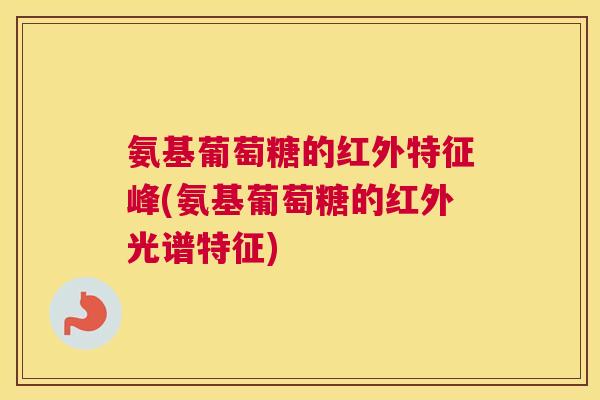氨基葡萄糖的红外特征峰(氨基葡萄糖的红外光谱特征)