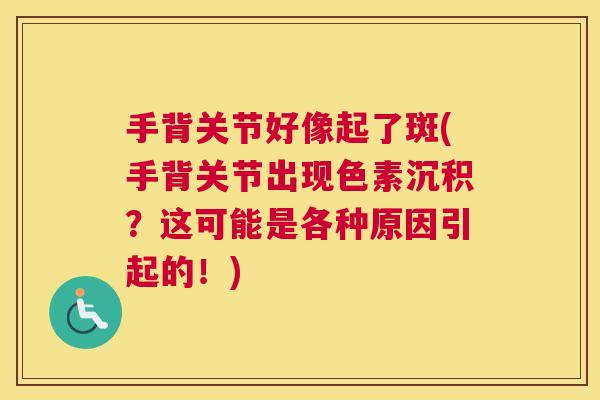 手背关节好像起了斑(手背关节出现色素沉积？这可能是各种原因引起的！)