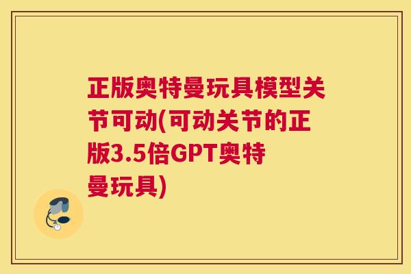 正版奥特曼玩具模型关节可动(可动关节的正版3.5倍GPT奥特曼玩具)
