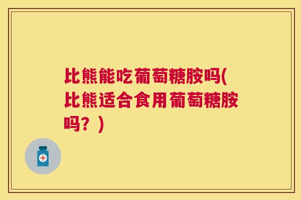 比熊能吃葡萄糖胺吗(比熊适合食用葡萄糖胺吗？)
