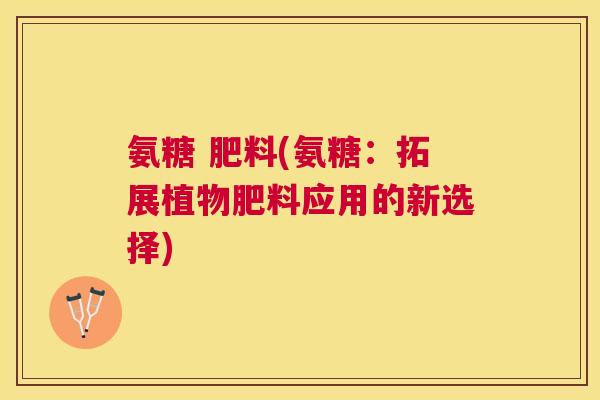 氨糖 肥料(氨糖：拓展植物肥料应用的新选择)