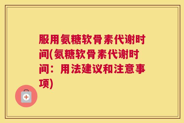 服用氨糖软骨素代谢时间(氨糖软骨素代谢时间：用法建议和注意事项)