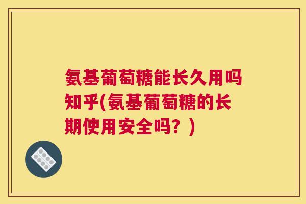 氨基葡萄糖能长久用吗知乎(氨基葡萄糖的长期使用安全吗？)