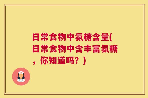 日常食物中氨糖含量(日常食物中含丰富氨糖，你知道吗？)