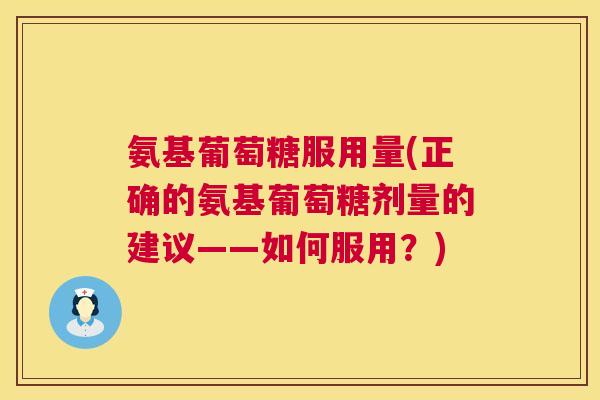 氨基葡萄糖服用量(正确的氨基葡萄糖剂量的建议——如何服用？)