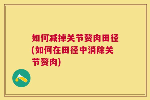 如何减掉关节赘肉田径(如何在田径中消除关节赘肉)
