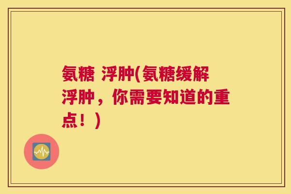 氨糖 浮肿(氨糖缓解浮肿，你需要知道的重点！)