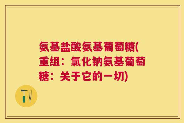 氨基盐酸氨基葡萄糖(重组：氯化钠氨基葡萄糖：关于它的一切)