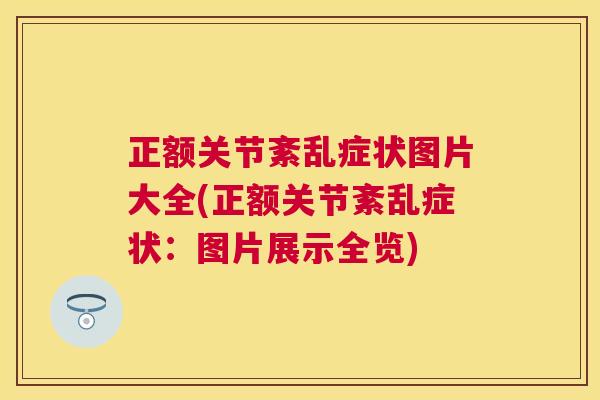 正额关节紊乱症状图片大全(正额关节紊乱症状：图片展示全览)