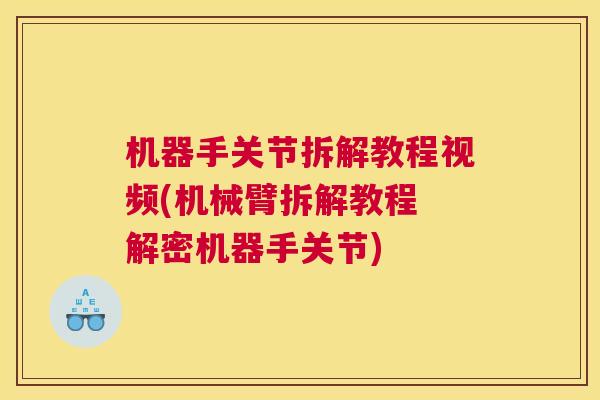 机器手关节拆解教程视频(机械臂拆解教程 解密机器手关节)
