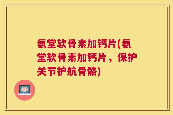 氨堂软骨素加钙片(氨堂软骨素加钙片，保护关节护航骨骼)