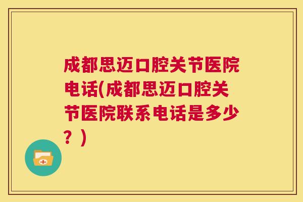 成都思迈口腔关节医院电话(成都思迈口腔关节医院联系电话是多少？)