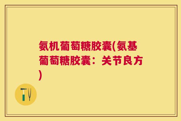 氨机葡萄糖胶囊(氨基葡萄糖胶囊：关节良方)