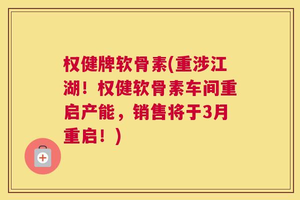 权健牌软骨素(重涉江湖！权健软骨素车间重启产能，销售将于3月重启！)
