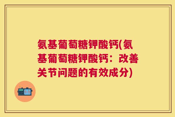 氨基葡萄糖钾酸钙(氨基葡萄糖钾酸钙：改善关节问题的有效成分)