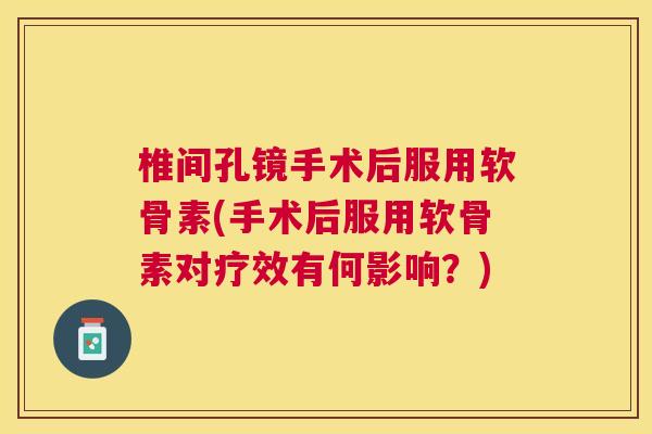 椎间孔镜手术后服用软骨素(手术后服用软骨素对疗效有何影响？)