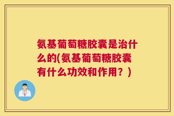 氨基葡萄糖胶囊是治什么的(氨基葡萄糖胶囊有什么功效和作用？)