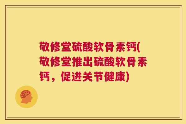 敬修堂硫酸软骨素钙(敬修堂推出硫酸软骨素钙，促进关节健康)