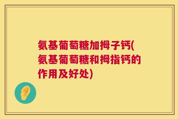 氨基葡萄糖加拇子钙(氨基葡萄糖和拇指钙的作用及好处)