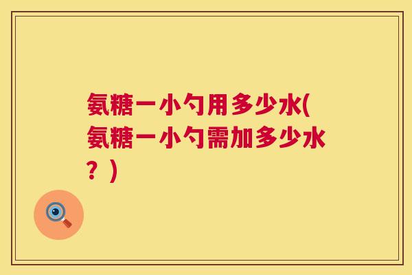 氨糖一小勺用多少水(氨糖一小勺需加多少水?) 氨糖一小勺用多少水(氨糖一小勺需加多少水?)